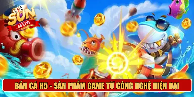 Bắn cá H5 - Sản phẩm game giải trí từ công nghệ hiện đại